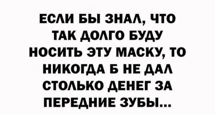 ЕСАИ БЫ ЗНАА ЧТО ТАК АОАГО БУДУ НОСИТЬ ЭТУ МАСКУ ТО НИКОГДА 5 НЕ дАА ОТОАЬКО дЕНЕГ ЗА ПЕРЕДНИЕ ЗУБЫ