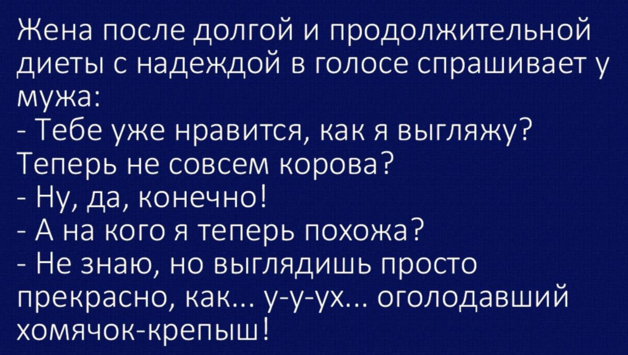 Жена после долгой и продолжительной диеты с надеждой в голосе спрашивает у мужа Тебе уже нравится как я выгляжу Теперь не совсем корова Ну да конечно А на кого я теперь похожа Не знаю но выглядишь просто прекрасно как ууух оголодавший хомячоккрепыш