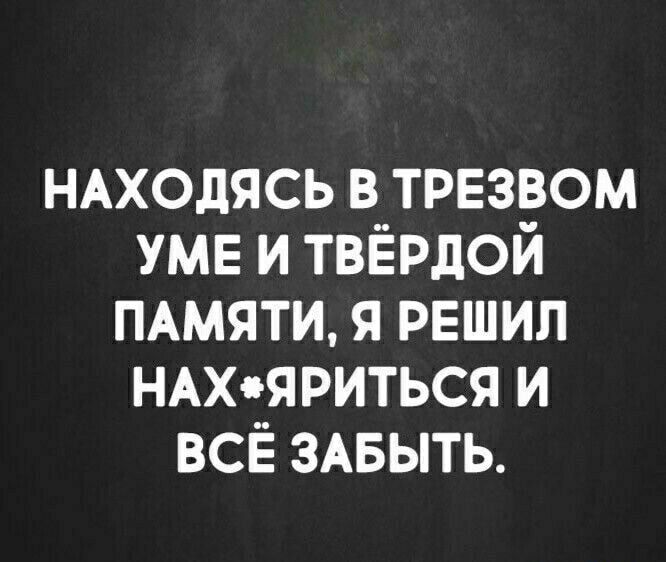 НАХОДЯСЬ в трезвом тв и твёрдой ммяти я решил НАхяриться и всЁ ЗАБЫТЬ