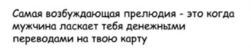 Самая возбуждающая прелюдия это когда мужчина ласкает тебя денежными переводами на твою карту