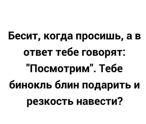 Бесит когда просишь а в ответ тебе говорят Посмотрим Тебе бинокль блин подарить и резкость навести