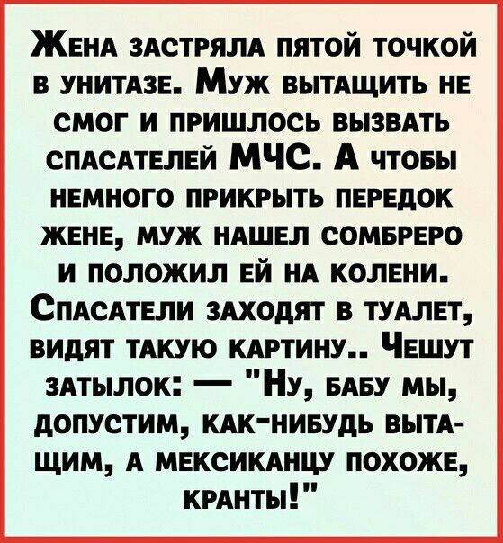 ЖЕНА ЗАСТРЯЛА пятой точкой в унитдзе Муж вытдщить не смог и пришлось вызвдть спдсАтелей МЧС А чтовы немного прикрыть передок жене муж НАШЕЛ сомереро и положил ей НА колени СпАсАтели знают в тудлет видят ТАКУЮ кдртину Чешут здтылок Ну БАБУ мы допустим кдк ниндь вытА щим А мексикднш похоже кмнты