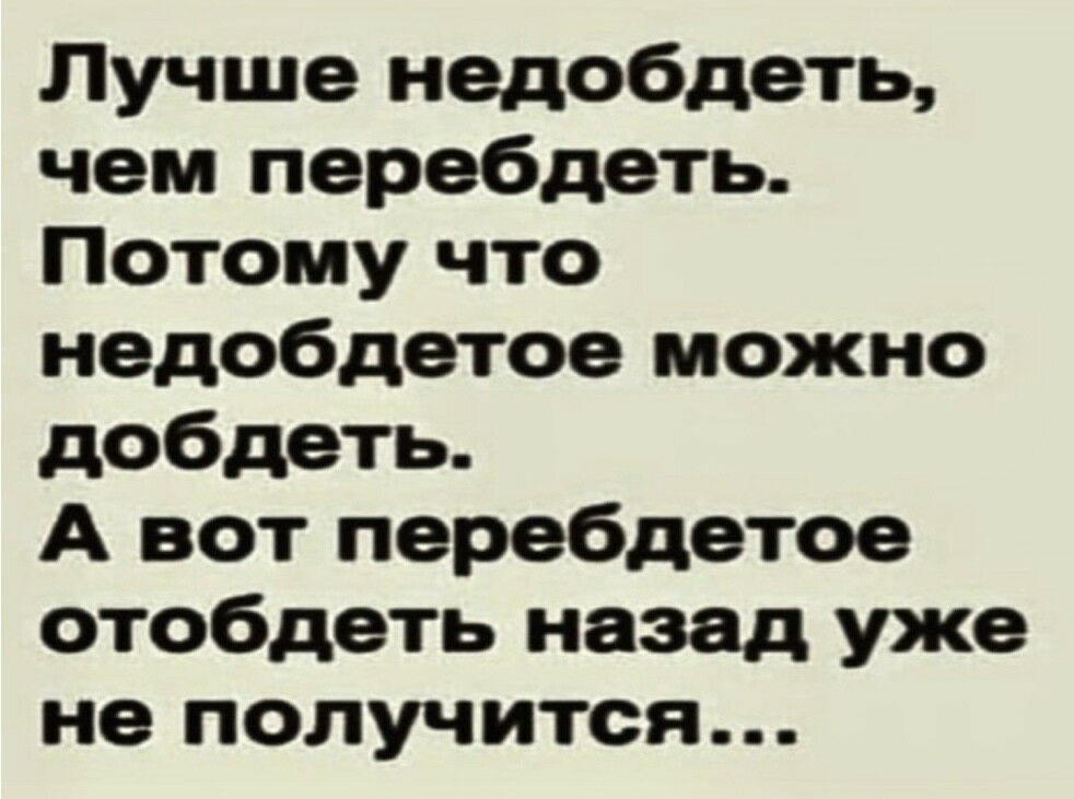 Лучше недобдеть чем перебдеть Потому что недобдетое можно добдеть А вот перебдетое отобдеть назад уже не получится