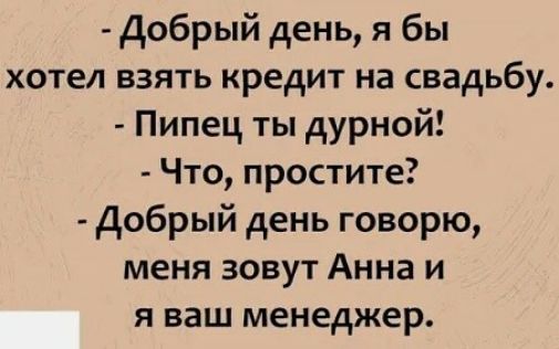 Добрый день я бы хотел взять кредит на свадьбу Пипец ты дурной Что простите Добрый день говорю меня зовут Анна и я ваш менеджер