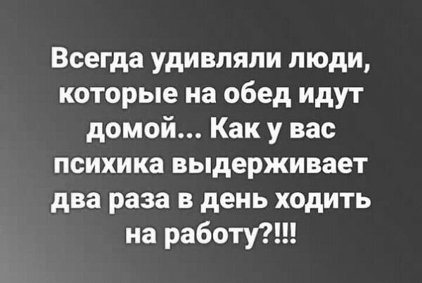 Всегда удивляли люди которые на обед идут домой Как у вас психика выдерживает два раза в день ходить на работу