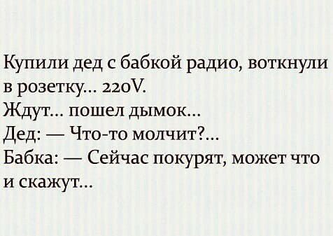 Купили дед с бабкой радио воткнули в розетку 22о Ждут пошел дымок Дед Чтото молчит Бабка Сейчас покурят может что И скажут