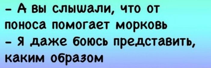 А вы слышали по от поноса помогает морковь я даже боюсь представить каким образом