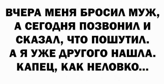 ВЧЕРА МЕНЯ БРОСИА МУЖ А СЕГОДНЯ ПОЗВОНИА И ОКАЗАА ЧТО ПОШУТИА А Я УЖЕ АРУГОГО НАШАА КАПЕЦ КАК НЕАОВКО