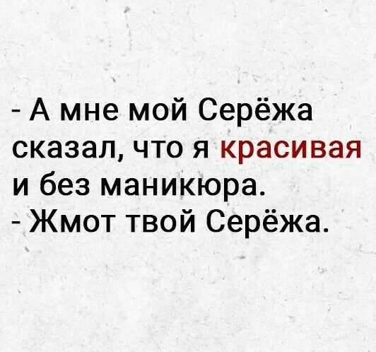 А мне мой Серёжа сказал что я красивая и без маникюра Жмот твой Серёжа