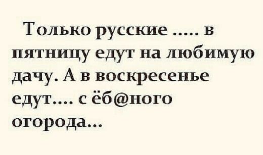 Только русские в пятницу едут на любимую дачу А в воскресенье едут с ёбного огорода