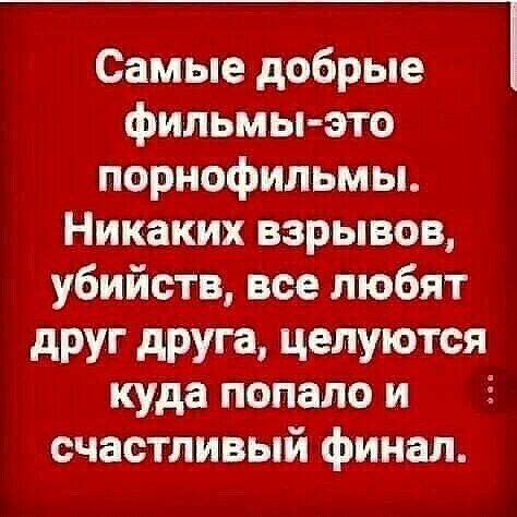 Самые добрые фильмы это порнофильмы Никаких взрывов убийств все любят дРУГ дРУГЗ ЦРЛУЮТСЯ куда попало и счастливый финал
