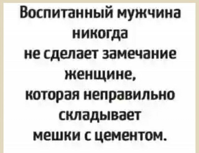 Воспитанный мужчина никогда не сделает замечание женщине которая неправильно складывает мешки с цементом