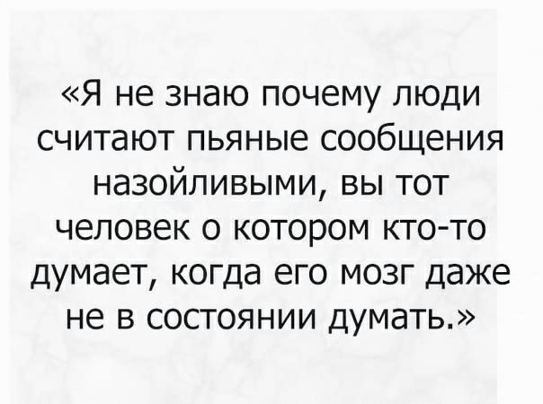 Я не знаю почему люди считают пьяные сообщения назойливыми вы тот человек о котором кто то думает когда его мозг даже не в состоянии думать
