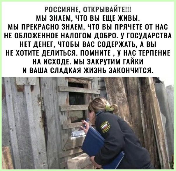 РОССИЯНЕ ОТКРЫВАИТЕШ МЫ ЗНАЕМ ЧТО ВЫ ЕЩЕ ЖИВЫ МЫ ПРЕКРАСНО ЗНАЕМ ЧТО ВЫ ПРЯЧЕТЕ ОТ НАС НЕ ОБЛОЖЕННОЕ НАЛОТОМ ДОБРО У ГОСУДАРСТВА НЕТ ДЕНЕГ ЧТОБЫ ВАС СОДЕРЖАТЬ А ВЫ НЕ ХОТИТЕ ДЕЛИТЬСЯ ПОМНИТЕ У НАС ТЕРПЕНИЕ НА ИСХОДЕ МЫ ЗАКРУТИМ ТАИКИ И ВАША СЛАДКАЯ ЖИЗНЬ ЗАКОНЧИТСЯ