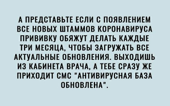 А ПРЕДВТАВЬТЕ ЕСЛИ В ПОЯВЛЕНИЕМ ВСЕ НОВЫХ ШТАММПВ КОРОНАВИРУСА ПРИВИВКУ ОБЯЖУТ ДЕЛАТЬ КАЖДЫЕ ТРИ МЕСЯЦА ЧТОБЫ ЗАГРУЖАТЬ ВСЕ АКТУАЛЬНЫЕ ОБНОВЛЕНИЯ ВЫХОДИШЬ ИЗ КАБИНЕТА ВРАЧА А ТЕБЕ СРАЗУ ЖЕ ПРИХОДИТ смс АНТИВИРУСНАЯ БАЗА ОБНОВЛЕНА