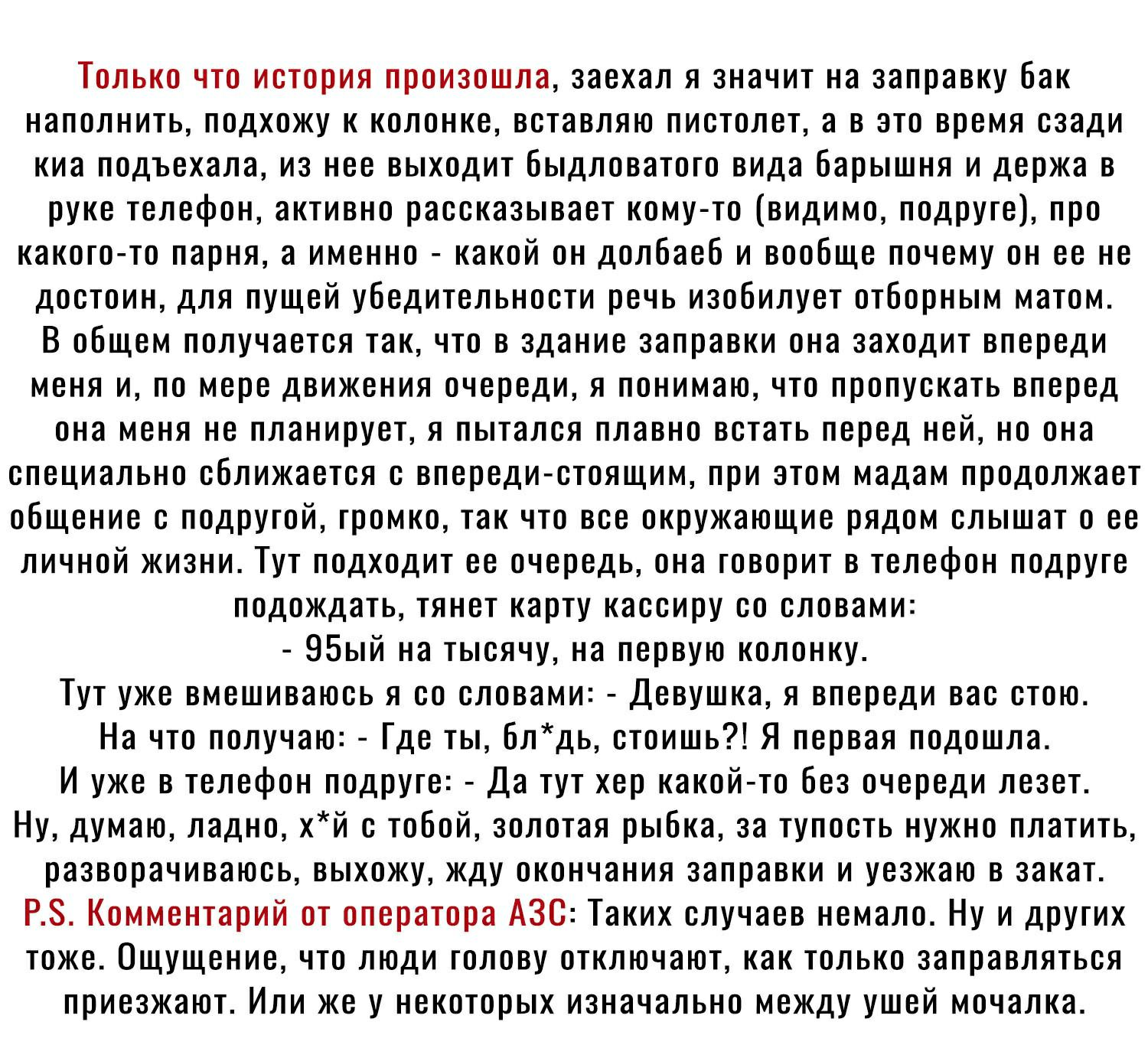 Только что история произошла заехал я значит на заправку бак наполнить подхожу к колонке вставляю пистолет а в это время сзади киа подъехала из нее выходит бьгдловатого вида барышня и держа в руке телефон активно рассказывает кому то видимо подруге про какого то парня а именно какой он долбаеб и вообще почему он ее не достоин для пущей убедительности речь изобилует отборным матом В общем получаетс