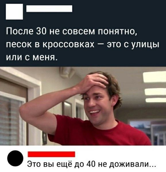 После 30 не совсем понятно песок в кроссовках это с улицы или с меня Это вы ещё до 40 не доживали