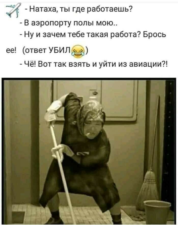А Натаха ты где работаешь В аэропорту полы мою Ну и зачем тебе такая работа Брось ее ответ УБИЛ Чё Вот так взять и уйти из авиации