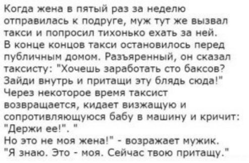 КОГДВ жена ПЯТЫЙ раз 38 недели отправилась к подруге муж тут же вызвал такси и попросил тихонько ехать за ней В конце концов такси остановилось перед публичным доном Разъяренный он сказал таксисту Хочешь заработать сто баксов Зайди внутрь и приташи эту блядь сюда Через нектаров время таксист возвращается кидает визжвшую и сопротивляющуюся бабу в машину и кричит держи ее Но это не моя жена возражае