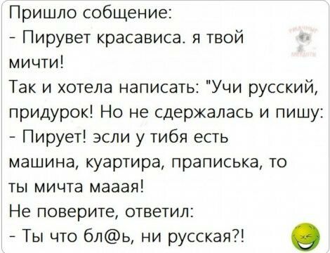 Пришло собщение Пирувет красависа я твой мичти Так и хотела написать Учи русский придурок Но не сдержалась и пишу Пирует зсли у тибя есть машина куартира праписька то ты мичта мааая Не поверите ответил Ты что бль ни русская 9