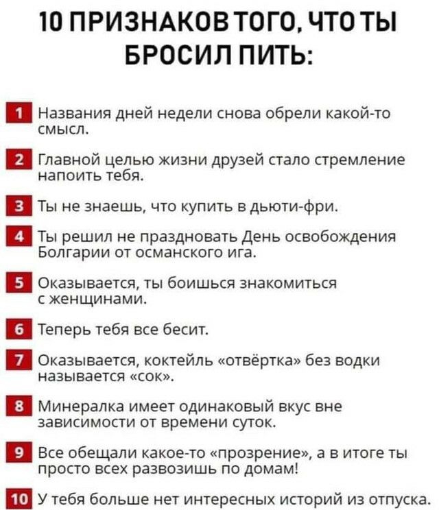 Ю ПРИЗНАКОВ ТОГО ЧТО ТЫ БРОСИЛ ПИТЬ Названия дней недели снова обрели какой то смысл Главной целью кизни друзей пало стремление напоить тебя и Ты не знаешь что купить в дьютифри Ты решил не праздновать День освобождения Болгарии от османского ига Оказывается ты боишься знакомиться с женщинами и Теперь тебя все бесит Оказывается коктейль отвёртка без водки называется сок и минералка ИМЕЕТ ОДИНЗКОЕЫ