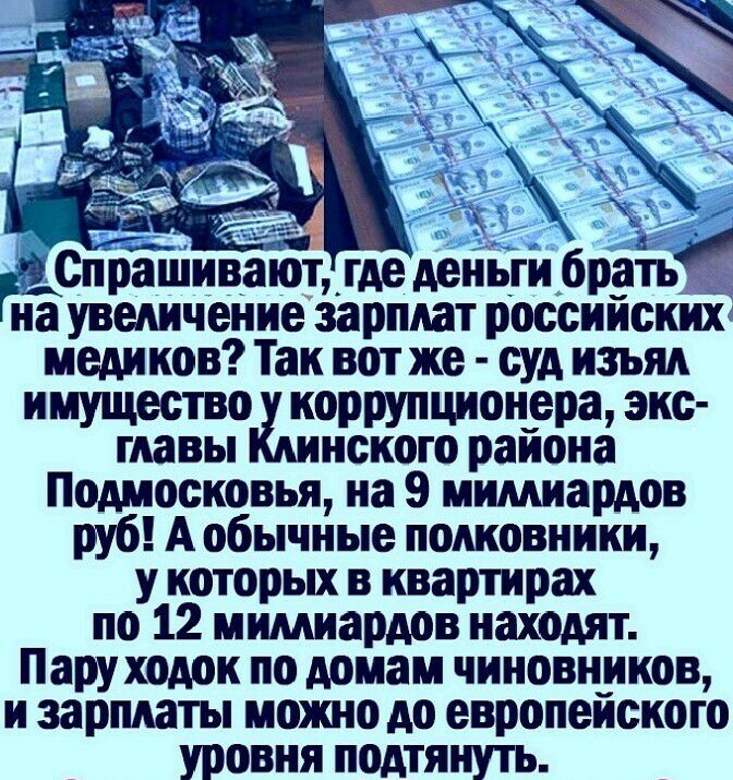 депрашивают где деньги брать на увеличение зарплат российских медиков Так вот же суд изъял имущество коррупционера экс главы нского раиона Подмосковья на 9 миллиардов руб А обычные полковники у которых в квартирах по 12 мимиардов находят Пару ходок по домам чиновников и зарплаты можно до европейского уровня подтянуть
