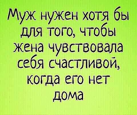 Муж нужен хотя бы для того, чтобы жена чувствовала себя счастливой, когда его нет дома
