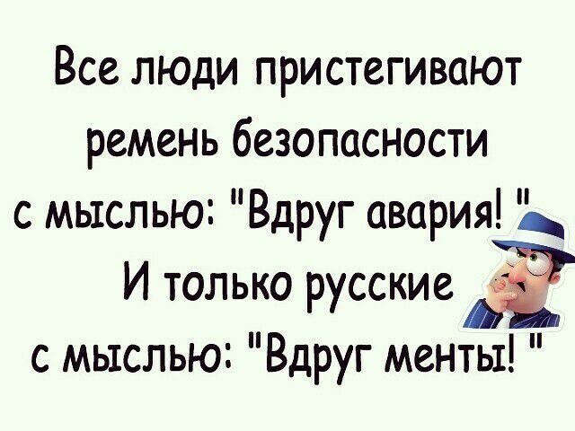 Все люди пристегивают ремень безопасности с мыслью Вдруг авария И только русские Ё с мыслью Вдруг менты