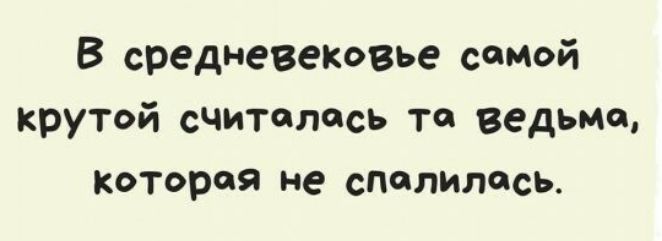 В средневековье самой крутой счиТалесь та ведьма которая не спалилась