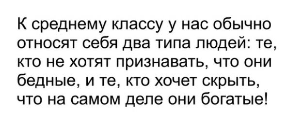 К среднему классу у нас обычно относят себя два типа людей те кто не хотят признавать что они бедные и те кто хочет скрыть что на самом деле они богатые