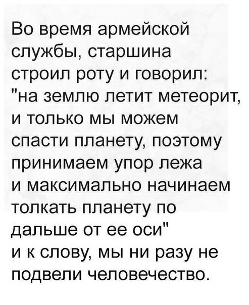 Во время армейской службы старшина строил роту и говорил на землю летит метеорит и только мы можем спасти планету поэтому принимаем упор лежа и максимально начинаем толкать планету по дальше от ее оси и к слову мы ни разу не подвели человечество