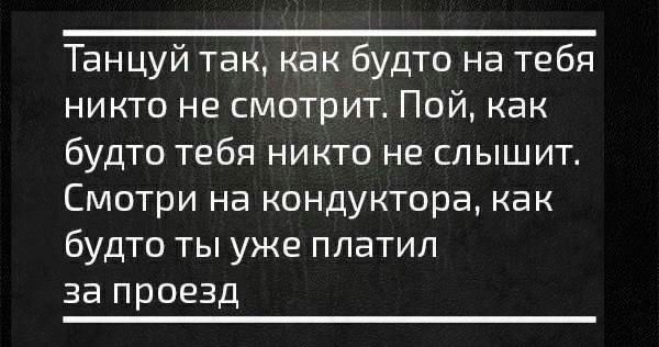 Танцуй так как будто на тебя никто не смотрит Пой как будто тебя никто не слышит Смотри на кондуктора как будто ты уже платил за проезд