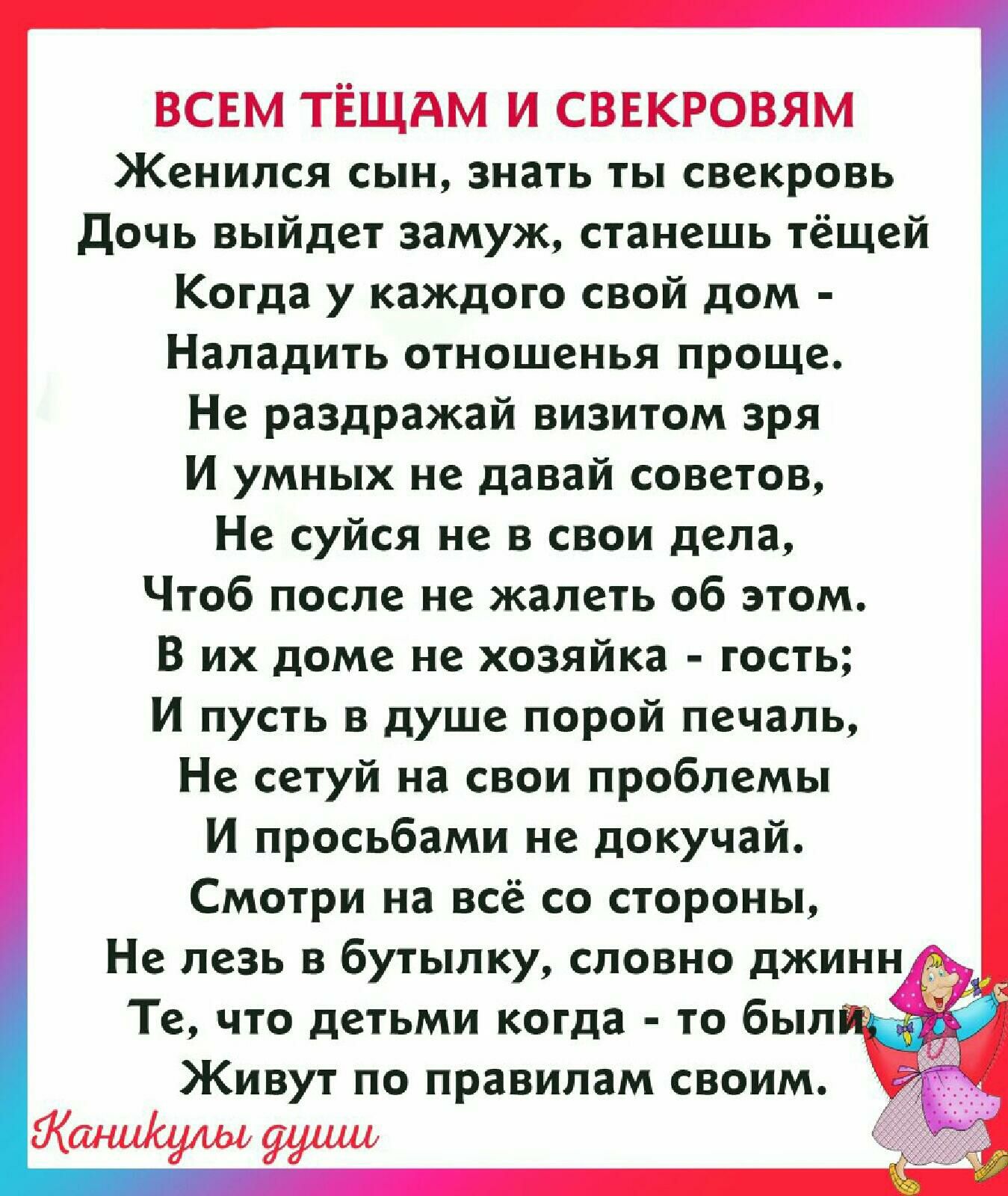 ВСЕМ ТЁЩАМ И СВЕКРОВЯМ Женился сын знать ты свекровь Дочь выйдет замуж  станешь тёщей Когда у каждого свой дом Наладить отношенья проще Не  раздражай визитом зря И умных не давай советов Не