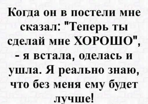 Когда он в постели мне сказал Теперь ты сделай мне ХОРОШО я встала оделась и ушла Я реально знаю что без меня ему будет лучше