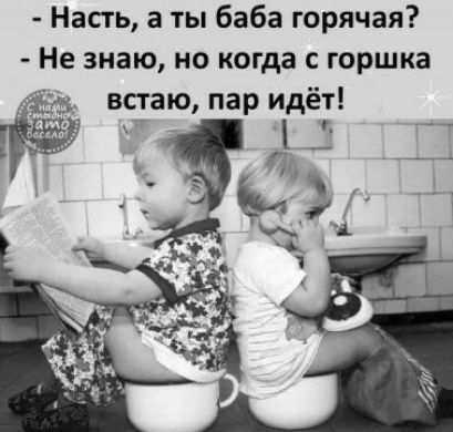 Насгь а ты баба горячая Не знаю но когда с горшка встаю пар идёт ё _ __ _ 47