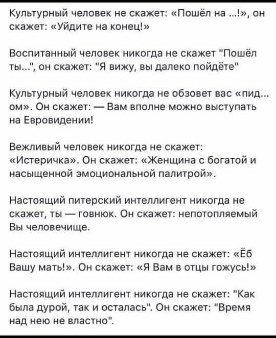 Культурный человек не скажет Пошёл на скажет Уйдите на конец 1 он Воспитанный человек никогда не скажет Пошёл тьъ он скажет Я вижу вы далеко пойдёт Культурный человек никогда не обзовет вас пид ом Он скажет Вам вполне можно выступать на Евровидении Вежливый человек никогда не скажет Истеричка Он окажет Женщина с богатой и насыщенной эмоциональной палитрой Настоящий питерский интеллигент никогда не