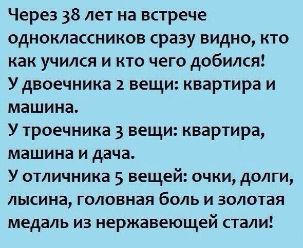 Через 38 лет на встрече одноклассников сразу видно кто как учился и кто чего добился У двоечника 2 вещи квартира и машина У троечника 3 вещи квартира машина и дача У отличника 5 вещей очки долги лысина головная боль и золотая медаль из нержавеющей стали