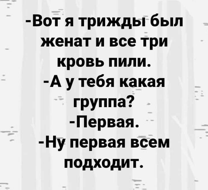 Вот я трижды был женат и все три кровь пили А у тебя какая группа Первая Ну первая всем подходит