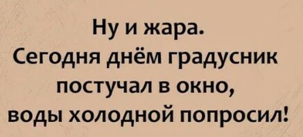 Ну и жара Сегодня днём градусник постучал в окно воды холодной попросил