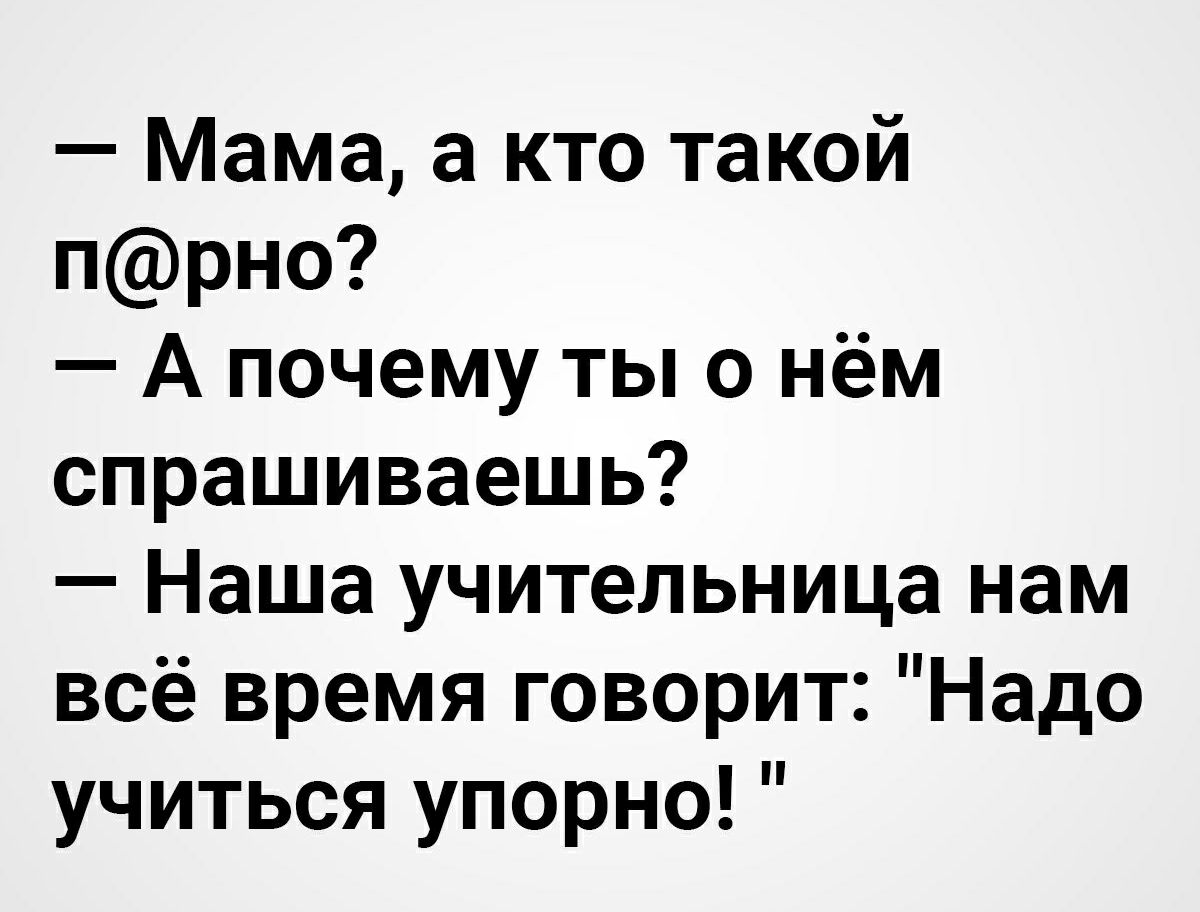 Мама а кто такой прно А почему ты о нём спрашиваешь Наша учительница нам всё время говорит Надо учиться упорно