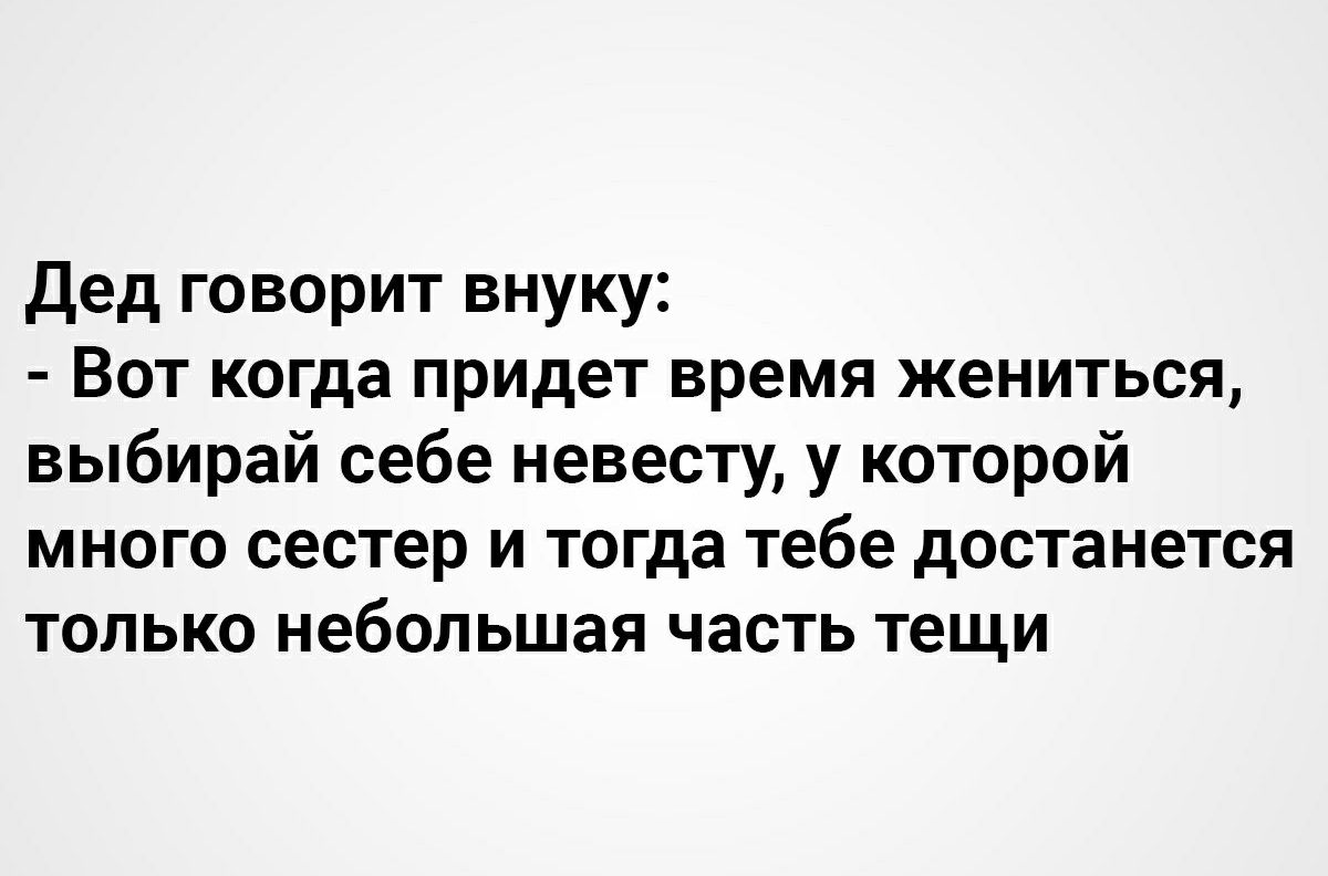 Дед говорит внуку Вот когда придет время жениться выбирай себе невесту у которой МНОГО сестер И тогда тебе достанется ТОЛЬКО небольшая ЧЭСТЬ тещи