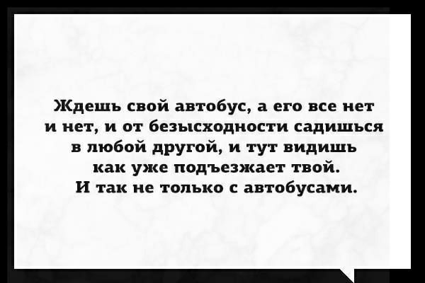 Кдешъ свой автобус а его все нет и нет и от безысходности садишься любой другой и тут видишь как уже подъезжает твой и так не только с автобусами