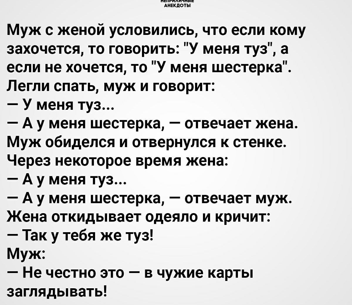 пшпгиппчпш АНЕКДОТЫ Муж с женой условились что если кому захочется то говорить У меня туз а если не хочется то У меня шестерка Легли спать муж и говорит У меня туз А у меня шестерка отвечает жена Муж обиделся и отвернулся к стенке Через некоторое время жена А у меня туз А у меня шестерка отвечает муж Жена откидывает одеяло и кричит Так у тебя же туз Муж Не честно это в чужие карты заглядывать