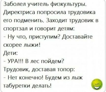 Заболел учитель физкультуры Директриса попросила трудовика его подменить Заходит трудовик в спортзал и говорит детям Ну что приступим Доставайте скорее лыжи Дети УРА В лес пойдем Трудовик доставая топор Нет конечно Будем из лыж табуретки делать