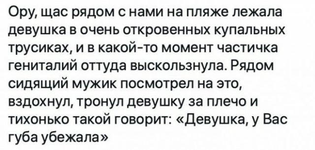 Ору щас рядом с нами на пляже лежала девушка в очень откровенных купальных трусиках и в какой то момент частичка гениталий оттуда выскользнула Рядом сидящий мужик посмотрел на это вздохнул тронул девушку за плечо и тихонько такой говорит Девушка у Вас губа убежала