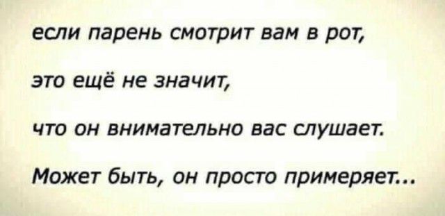 если парень смотрит вам в рот это ещё не значит что он внимательно вас слушает Может быть он просто примеряет