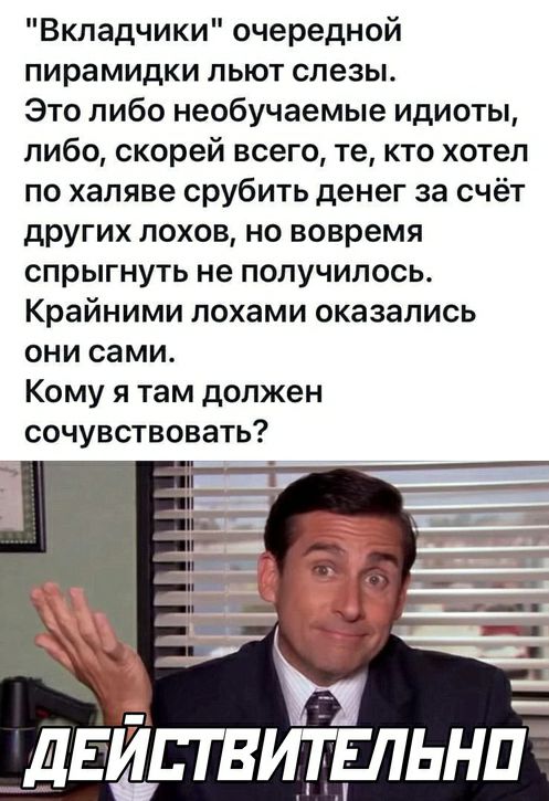 Вкладчики очередной пирамидки пьют слезы Это либо необучаемые идиоты либо скорей всего те кто хотел по халяве срубить денег за счёт других лохов но вовремя спрыгнуть не получилось Крайними лохами оказались они сами Кому я там должен сочувствовать в дЕЙЕТВИТЕЛЬНП