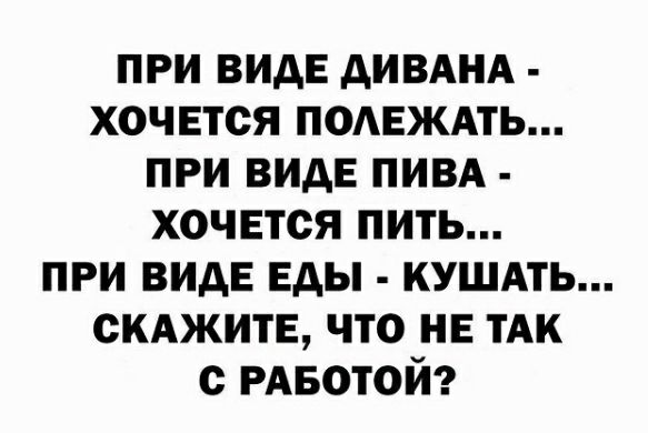 ПРИ ВИДЕ дИВАНА ХОЧЕТСЯ ПОАЕЖАТЬ ПРИ ВИДЕ ПИВА ХОЧЕТСЯ ПИТЬ ПРИ ВИДЕ Еды КУШАТЬ СКАЖИТЕ что не тАк с РАБОТОЙ