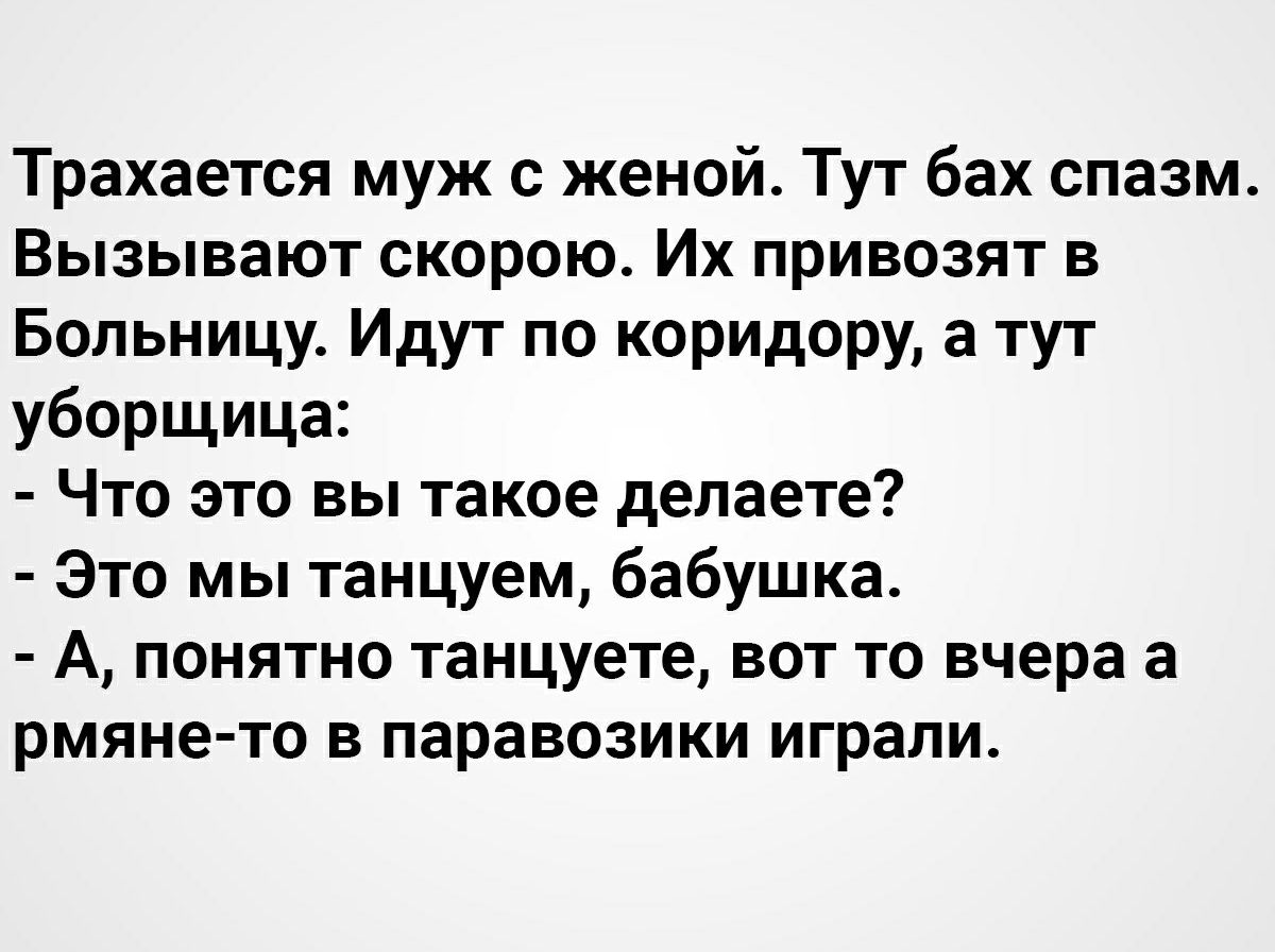 Трахается муж с женой Тут бах спазм Вызывают скорою Их привозят в Больницу Идут по коридору а тут уборщица Что это вы такое делаете Это мы танцуем бабушка А понятно танцуете вот то вчера а рмяне то в паравозики играли