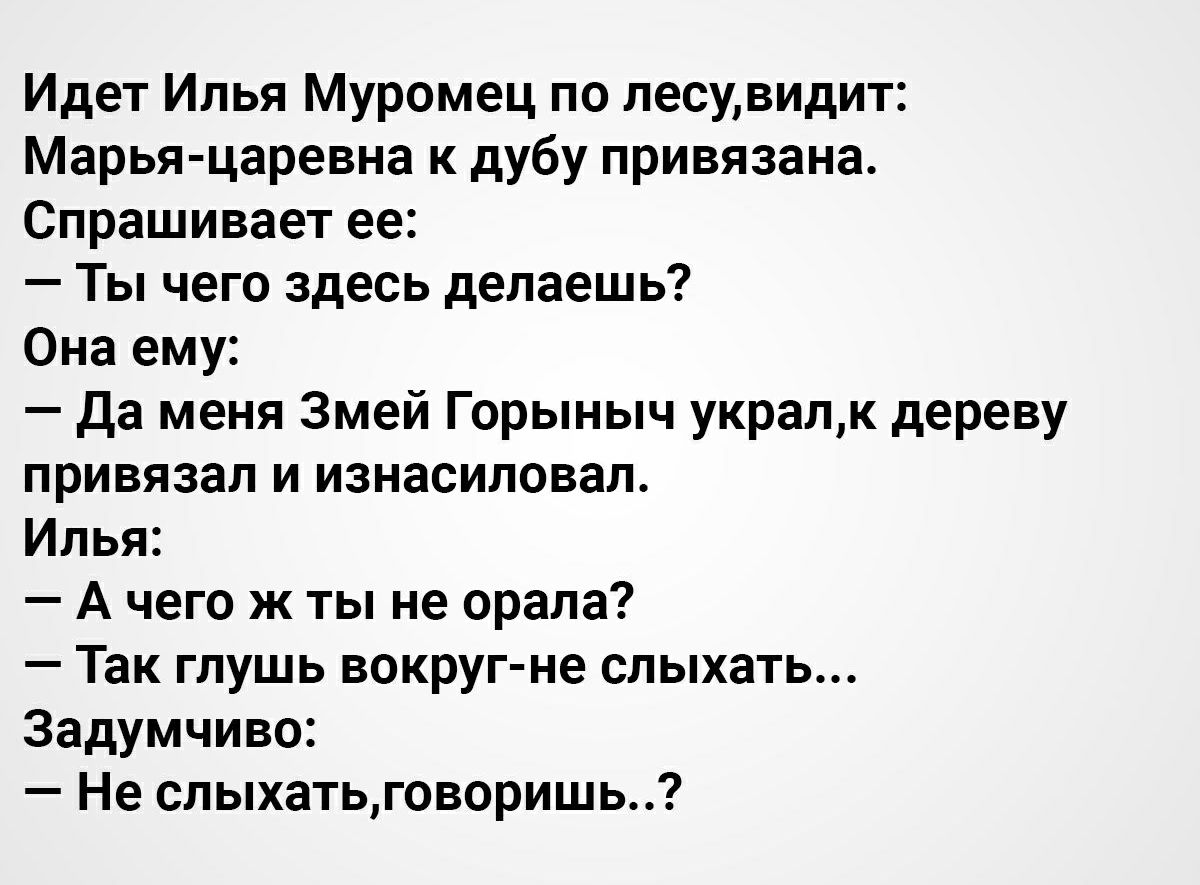 Идет Илья Муромец по лесувидит Марья царевна к дубу привязана Спрашивает ее Ты чего здесь делаешь Она ему Да меня Змей Горыныч укралк дереву привязал и изнасиловал Илья А чего ж ты не орала Так глушь вокруг не слыхать Задумчиво Не слыхатьговоришь
